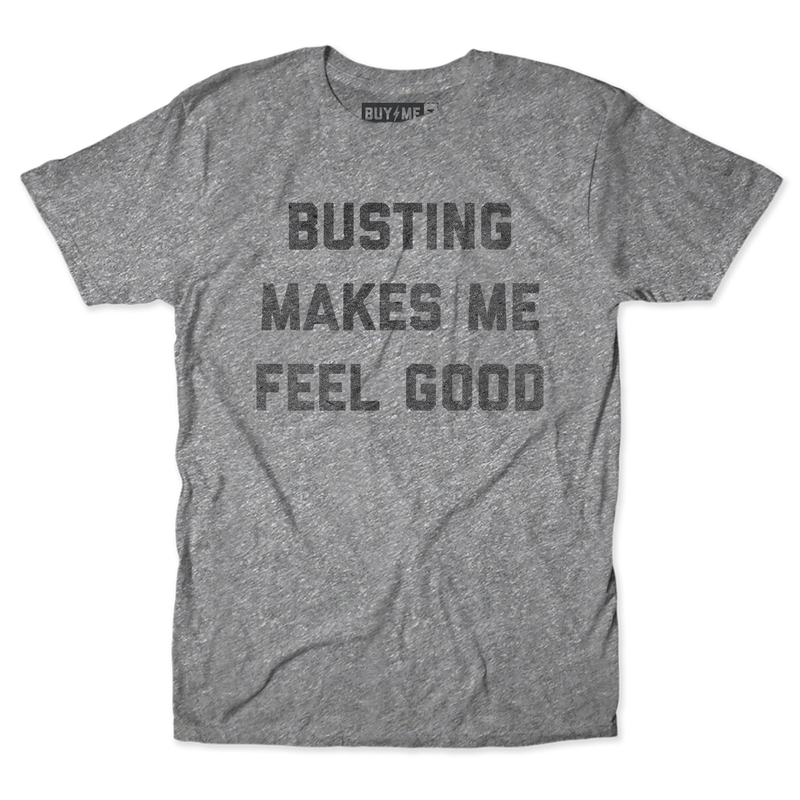 Busting Makes Me Feel Good Tee