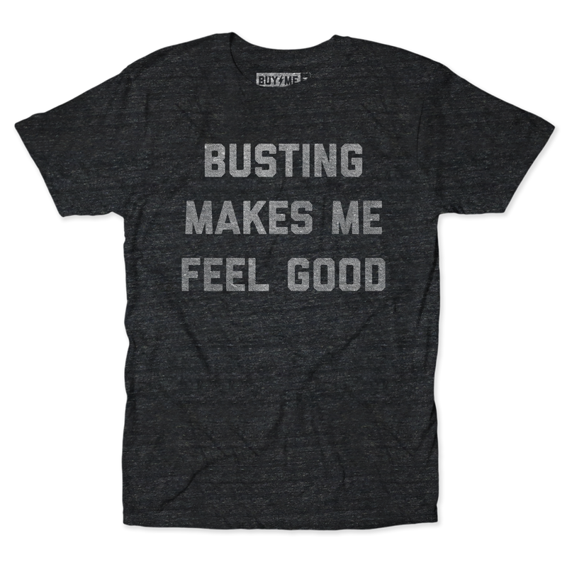 Busting Makes Me Feel Good Tee